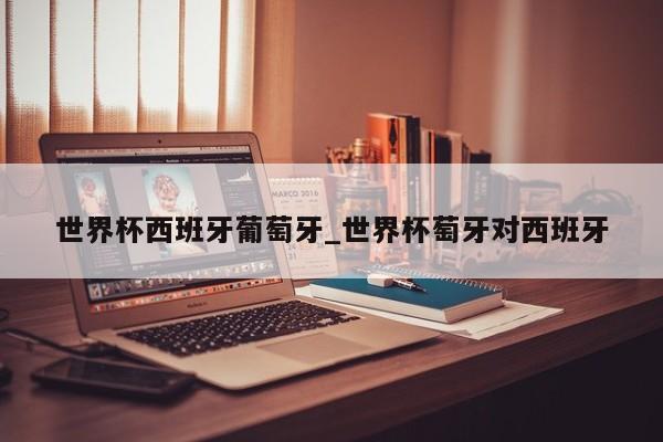 世界杯西班牙葡萄牙_世界杯萄牙对西班牙