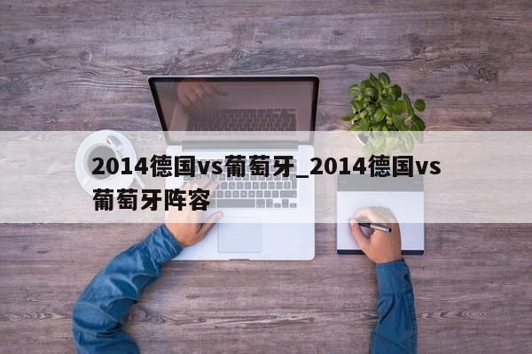 2014德国vs葡萄牙_2014德国vs葡萄牙阵容