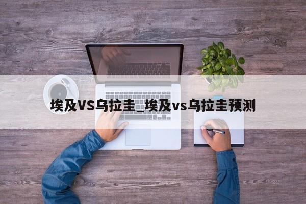 埃及VS乌拉圭_埃及vs乌拉圭预测