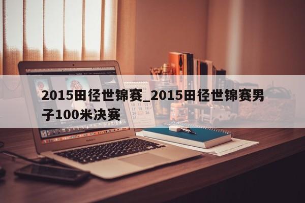 2015田径世锦赛_2015田径世锦赛男子100米决赛