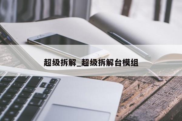 超级拆解_超级拆解台模组
