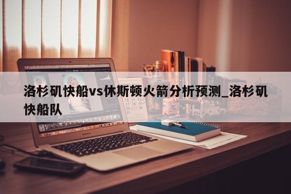 洛杉矶快船vs休斯顿火箭分析预测_洛杉矶快船队