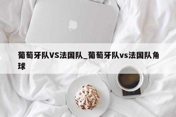 葡萄牙队VS法国队_葡萄牙队vs法国队角球