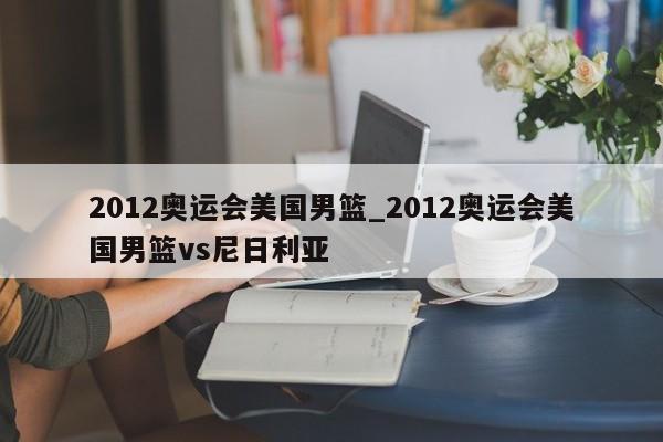 2012奥运会美国男篮_2012奥运会美国男篮vs尼日利亚