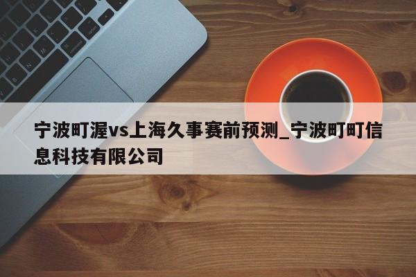 宁波町渥vs上海久事赛前预测_宁波町町信息科技有限公司