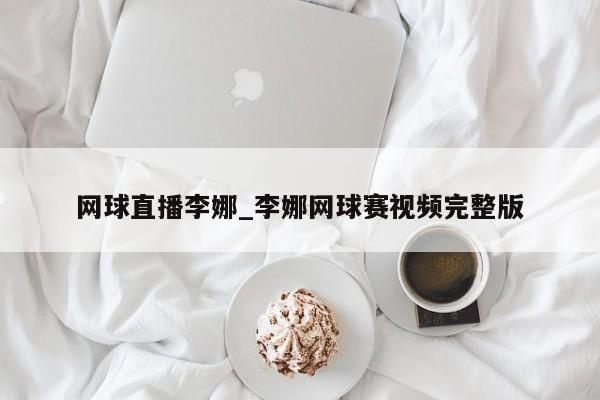 网球直播李娜_李娜网球赛视频完整版