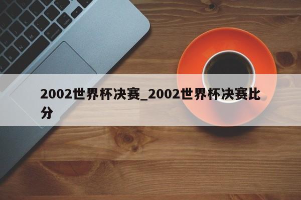 2002世界杯决赛_2002世界杯决赛比分