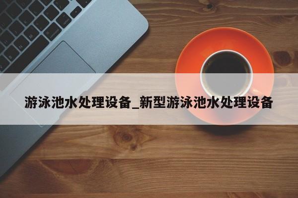 游泳池水处理设备_新型游泳池水处理设备