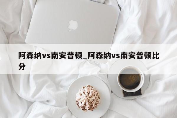阿森纳vs南安普顿_阿森纳vs南安普顿比分