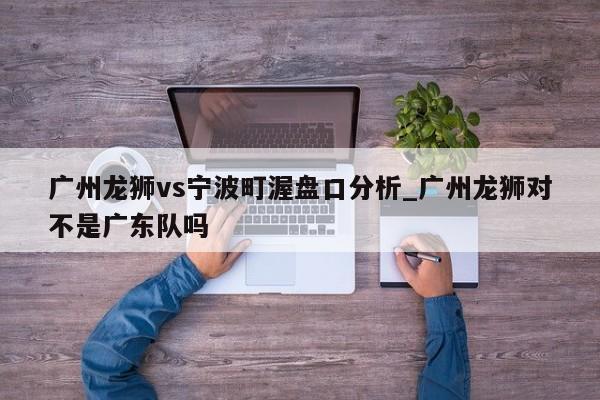广州龙狮vs宁波町渥盘口分析_广州龙狮对不是广东队吗