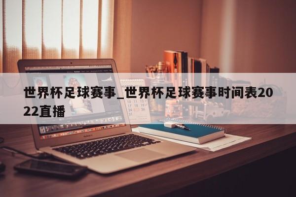 世界杯足球赛事_世界杯足球赛事时间表2022直播