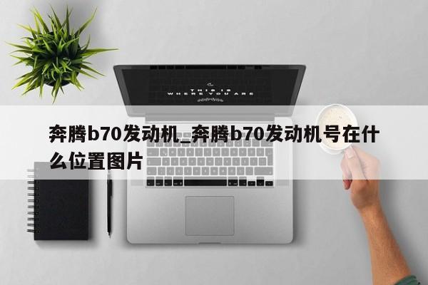 奔腾b70发动机_奔腾b70发动机号在什么位置图片