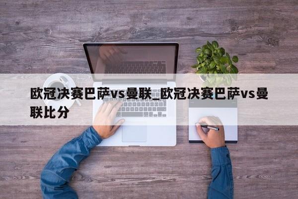 欧冠决赛巴萨vs曼联_欧冠决赛巴萨vs曼联比分