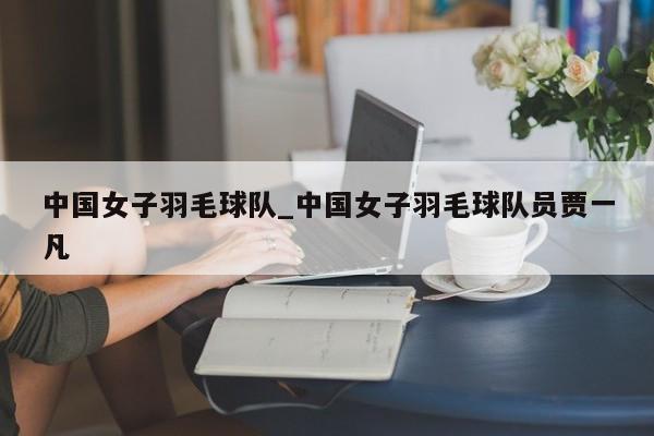 中国女子羽毛球队_中国女子羽毛球队员贾一凡
