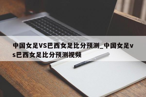 中国女足VS巴西女足比分预测_中国女足vs巴西女足比分预测视频