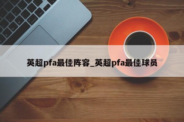 英超pfa最佳阵容_英超pfa最佳球员