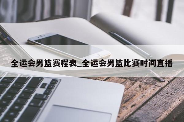 全运会男篮赛程表_全运会男篮比赛时间直播