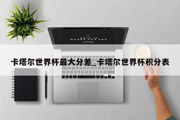 卡塔尔世界杯最大分差_卡塔尔世界杯积分表