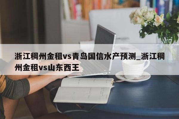 浙江稠州金租vs青岛国信水产预测_浙江稠州金租vs山东西王