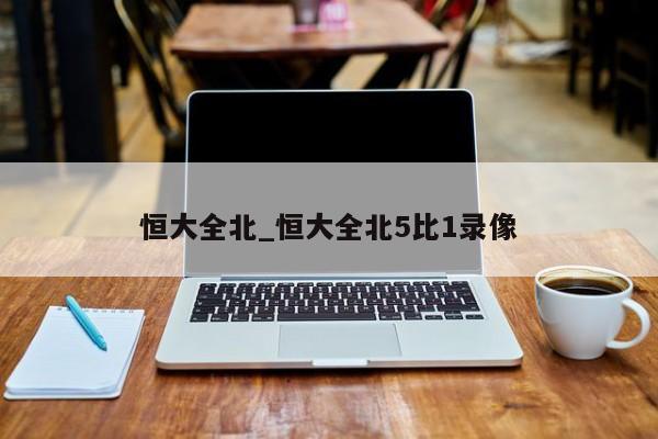 恒大全北_恒大全北5比1录像