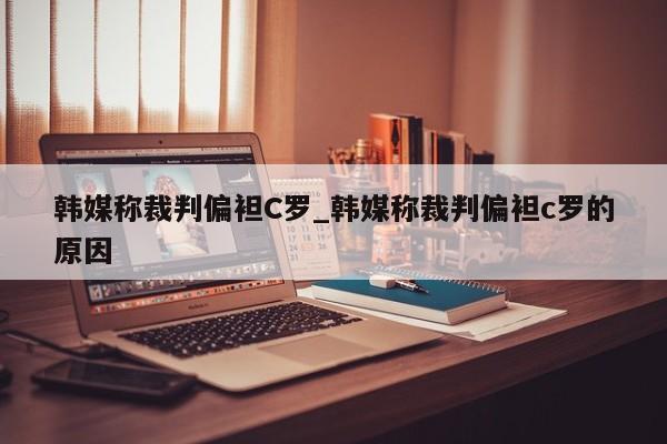 韩媒称裁判偏袒C罗_韩媒称裁判偏袒c罗的原因