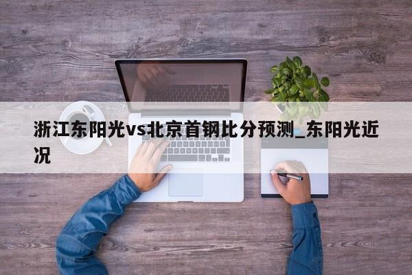 浙江东阳光vs北京首钢比分预测_东阳光近况