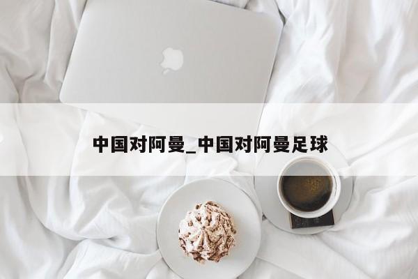 中国对阿曼_中国对阿曼足球