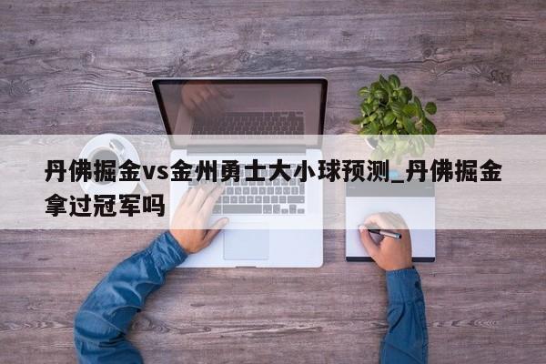 丹佛掘金vs金州勇士大小球预测_丹佛掘金拿过冠军吗