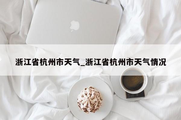 浙江省杭州市天气_浙江省杭州市天气情况