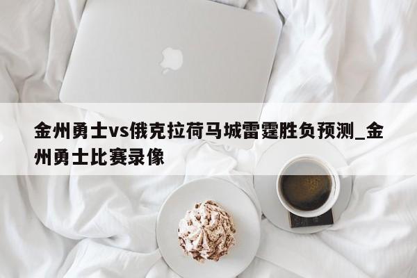 金州勇士vs俄克拉荷马城雷霆胜负预测_金州勇士比赛录像