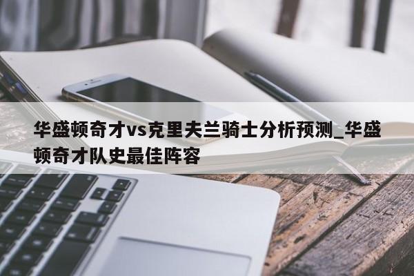 华盛顿奇才vs克里夫兰骑士分析预测_华盛顿奇才队史最佳阵容