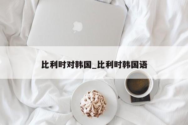 比利时对韩国_比利时韩国语