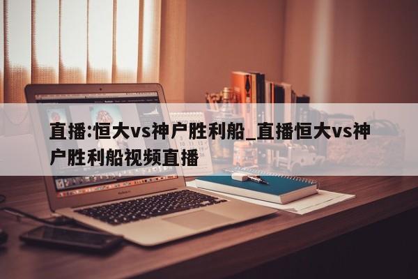 直播:恒大vs神户胜利船_直播恒大vs神户胜利船视频直播