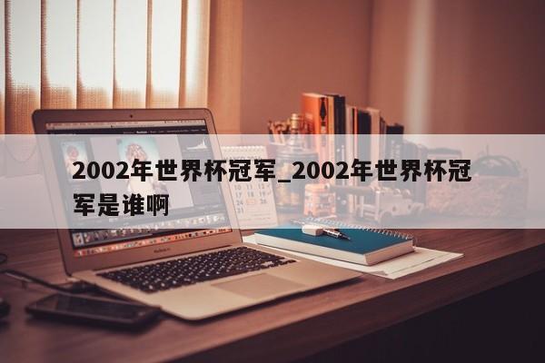 2002年世界杯冠军_2002年世界杯冠军是谁啊