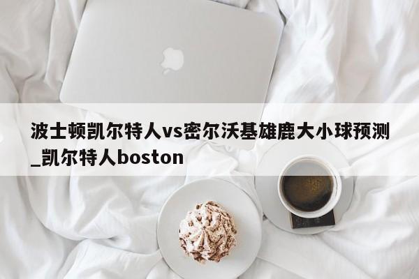 波士顿凯尔特人vs密尔沃基雄鹿大小球预测_凯尔特人boston