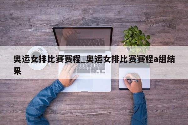 奥运女排比赛赛程_奥运女排比赛赛程a组结果