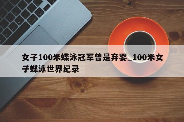 女子100米蝶泳冠军曾是弃婴_100米女子蝶泳世界纪录