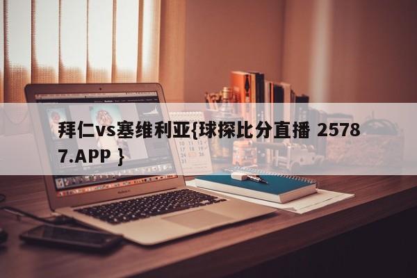 拜仁vs塞维利亚{球探比分直播 25787.APP }