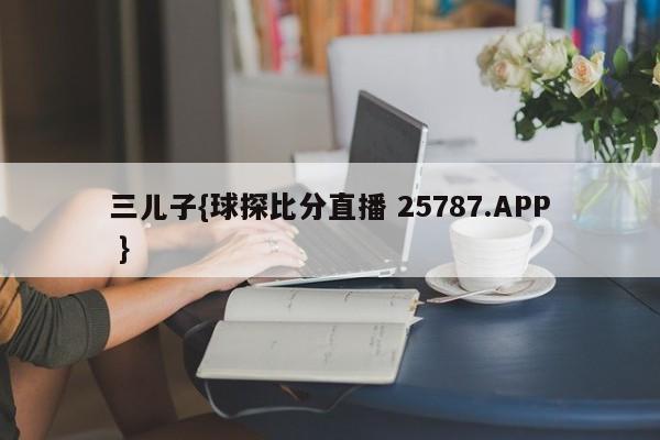 三儿子{球探比分直播 25787.APP }