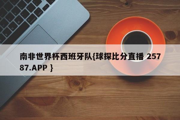 南非世界杯西班牙队{球探比分直播 25787.APP }