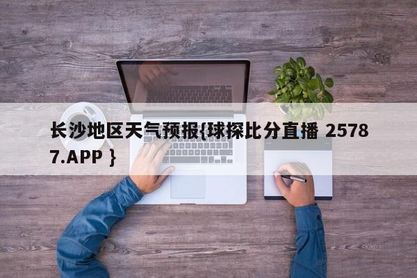长沙地区天气预报{球探比分直播 25787.APP }