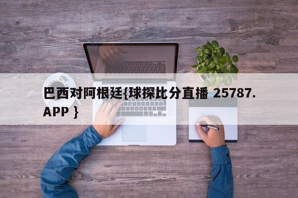 巴西对阿根廷{球探比分直播 25787.APP }