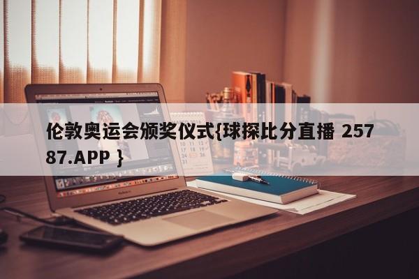 伦敦奥运会颁奖仪式{球探比分直播 25787.APP }