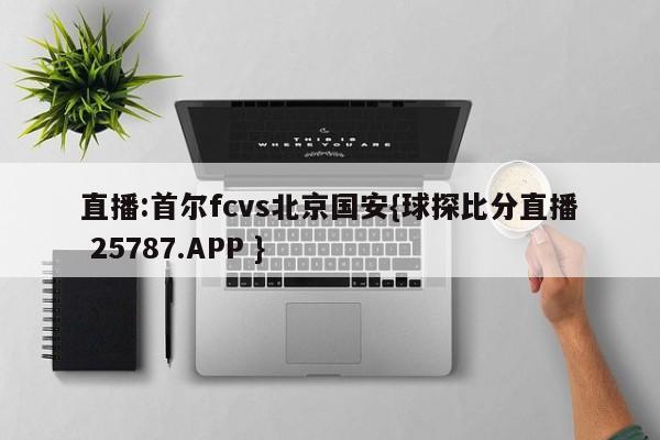 直播:首尔fcvs北京国安{球探比分直播 25787.APP }