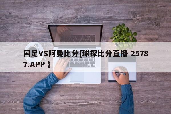 国足VS阿曼比分{球探比分直播 25787.APP }