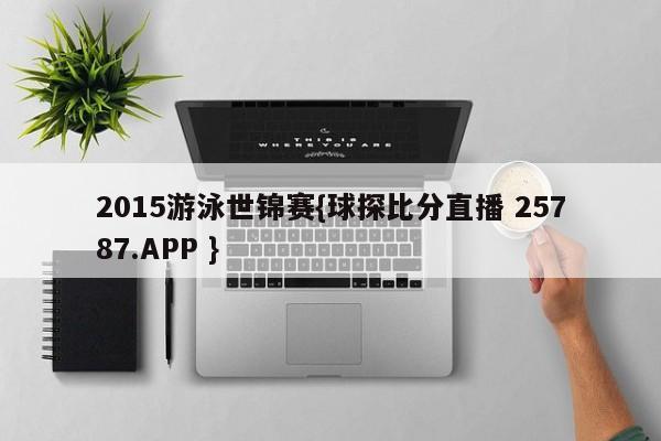 2015游泳世锦赛{球探比分直播 25787.APP }