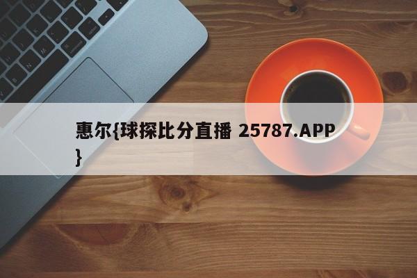 惠尔{球探比分直播 25787.APP }