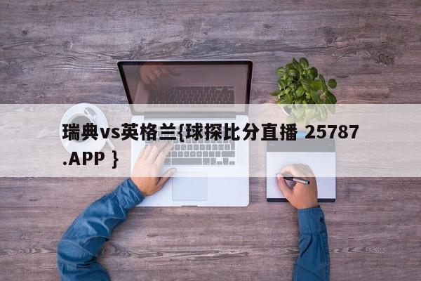 瑞典vs英格兰{球探比分直播 25787.APP }