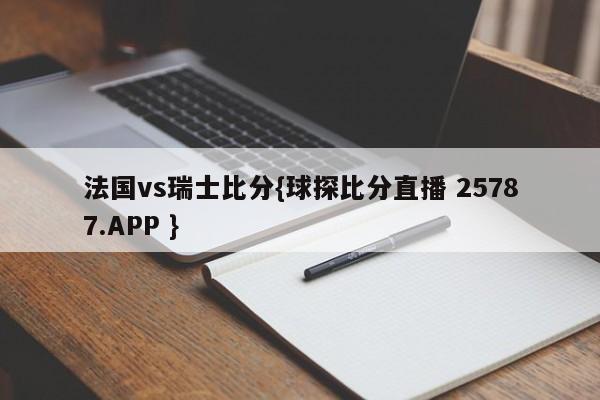 法国vs瑞士比分{球探比分直播 25787.APP }