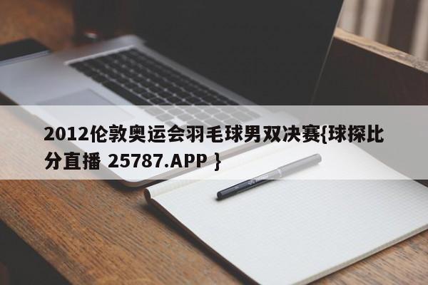 2012伦敦奥运会羽毛球男双决赛{球探比分直播 25787.APP }